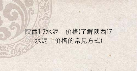 陕西1 7水泥土价格(了解陕西17水泥土价格的常见方式)